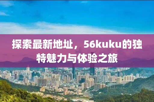 探索最新地址，56kuku的獨特魅力與體驗之旅