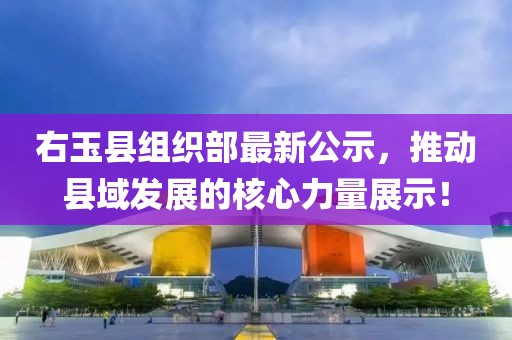 右玉縣組織部最新公示，推動縣域發(fā)展的核心力量展示！