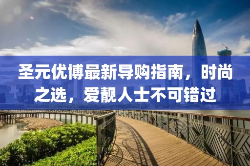 圣元優(yōu)博最新導購指南，時尚之選，愛靚人士不可錯過
