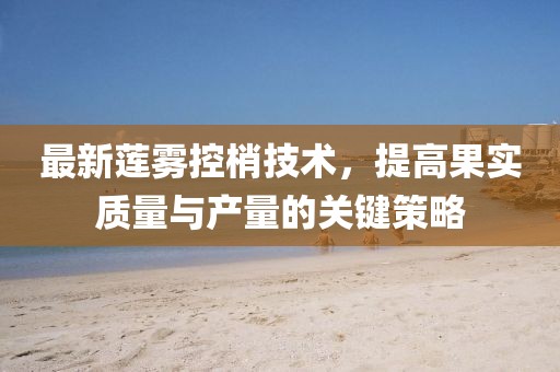 最新蓮霧控梢技術(shù)，提高果實質(zhì)量與產(chǎn)量的關(guān)鍵策略
