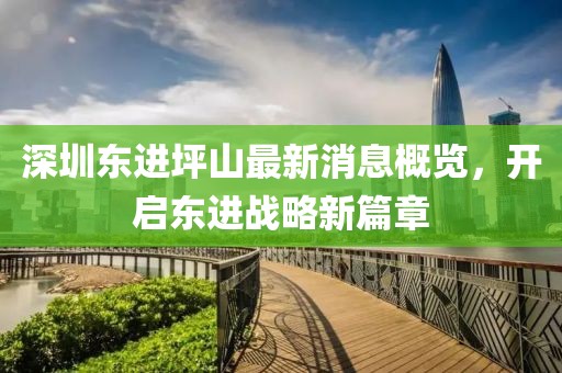 深圳東進坪山最新消息概覽，開啟東進戰(zhàn)略新篇章