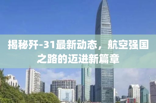 揭秘殲-31最新動(dòng)態(tài)，航空強(qiáng)國(guó)之路的邁進(jìn)新篇章