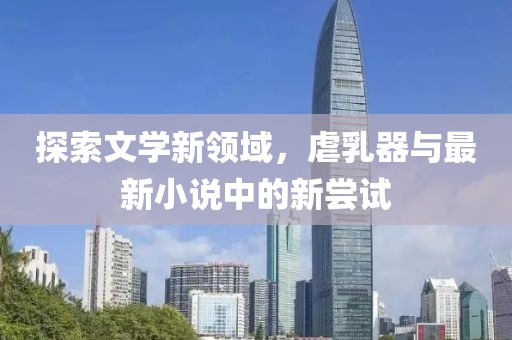 探索文學(xué)新領(lǐng)域，虐乳器與最新小說中的新嘗試