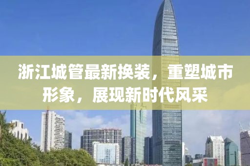 浙江城管最新?lián)Q裝，重塑城市形象，展現(xiàn)新時代風(fēng)采
