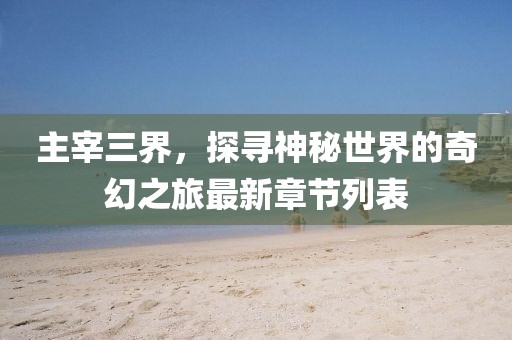 主宰三界，探尋神秘世界的奇幻之旅最新章節(jié)列表