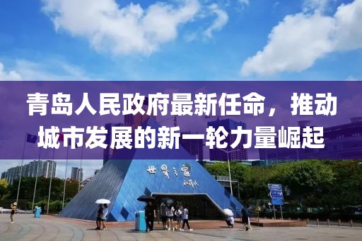 青島人民政府最新任命，推動(dòng)城市發(fā)展的新一輪力量崛起