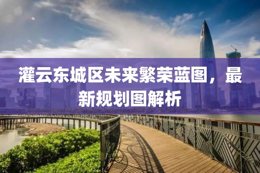 灌云東城區(qū)未來繁榮藍(lán)圖，最新規(guī)劃圖解析