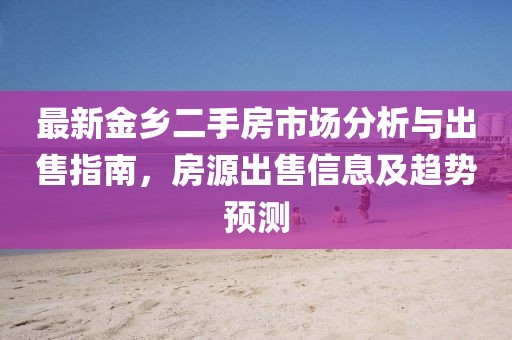 最新金鄉(xiāng)二手房市場分析與出售指南，房源出售信息及趨勢預(yù)測
