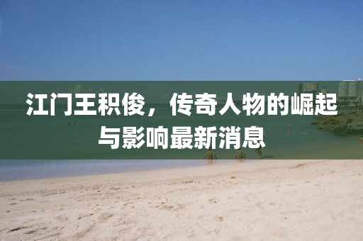 江門王積俊，傳奇人物的崛起與影響最新消息