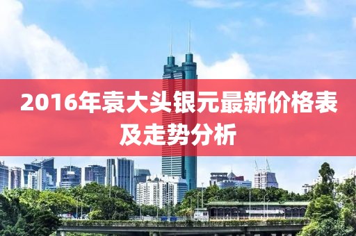 2016年袁大頭銀元最新價格表及走勢分析