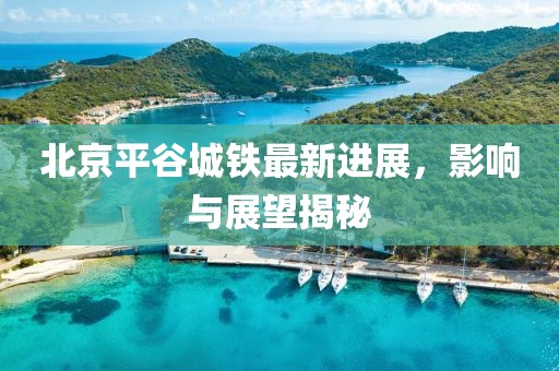 北京平谷城鐵最新進(jìn)展，影響與展望揭秘