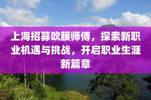 上海招募吹膜師傅，探索新職業(yè)機(jī)遇與挑戰(zhàn)，開啟職業(yè)生涯新篇章