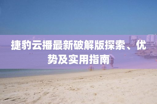 捷豹云播最新破解版探索、優(yōu)勢及實用指南