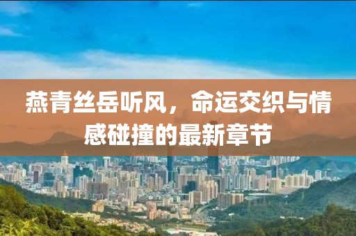 燕青絲岳聽風(fēng)，命運交織與情感碰撞的最新章節(jié)