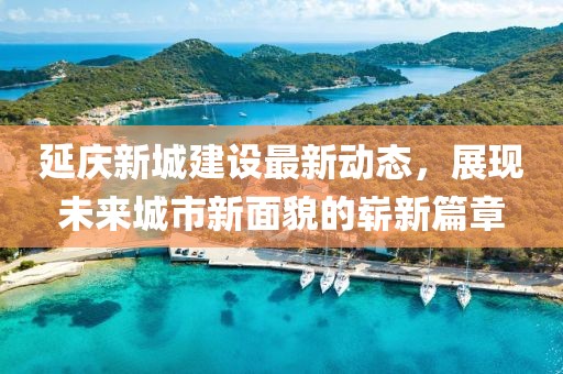 延慶新城建設(shè)最新動態(tài)，展現(xiàn)未來城市新面貌的嶄新篇章