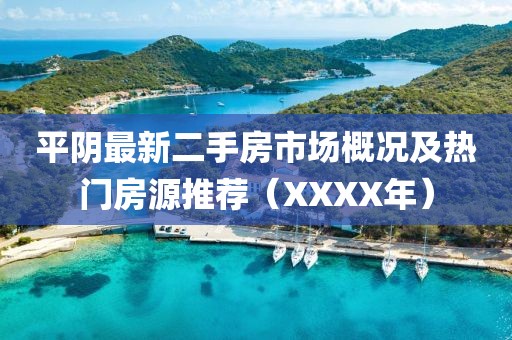 平陰最新二手房市場概況及熱門房源推薦（XXXX年）
