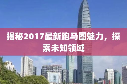 揭秘2017最新跑馬圖魅力，探索未知領(lǐng)域