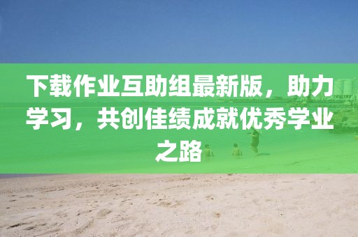 下載作業(yè)互助組最新版，助力學(xué)習(xí)，共創(chuàng)佳績成就優(yōu)秀學(xué)業(yè)之路