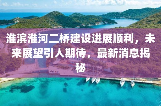 淮濱淮河二橋建設(shè)進(jìn)展順利，未來(lái)展望引人期待，最新消息揭秘
