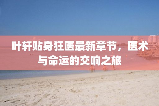 葉軒貼身狂醫(yī)最新章節(jié)，醫(yī)術(shù)與命運的交響之旅