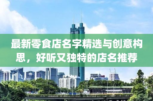最新零食店名字精選與創(chuàng)意構(gòu)思，好聽又獨特的店名推薦