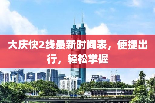 大慶快2線最新時(shí)間表，便捷出行，輕松掌握