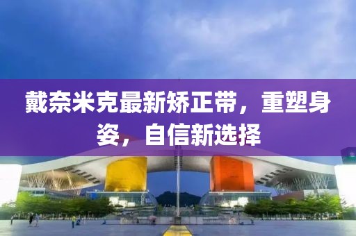 戴奈米克最新矯正帶，重塑身姿，自信新選擇
