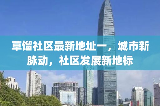 草餾社區(qū)最新地址一，城市新脈動，社區(qū)發(fā)展新地標(biāo)