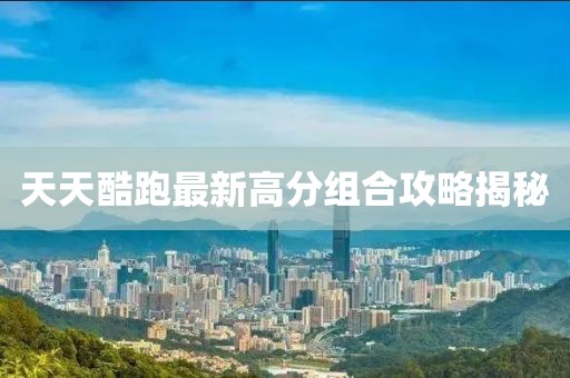 天天酷跑最新高分組合攻略揭秘