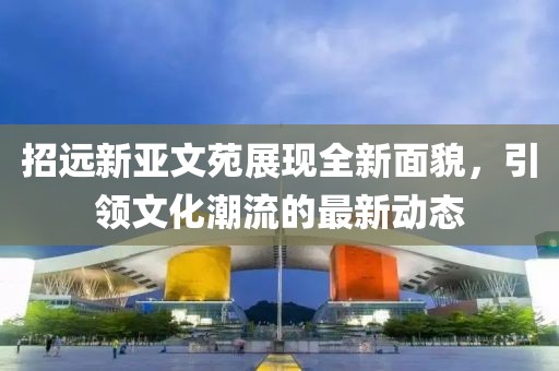 招遠新亞文苑展現(xiàn)全新面貌，引領(lǐng)文化潮流的最新動態(tài)