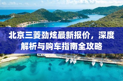 北京三菱勁炫最新報(bào)價(jià)，深度解析與購(gòu)車指南全攻略