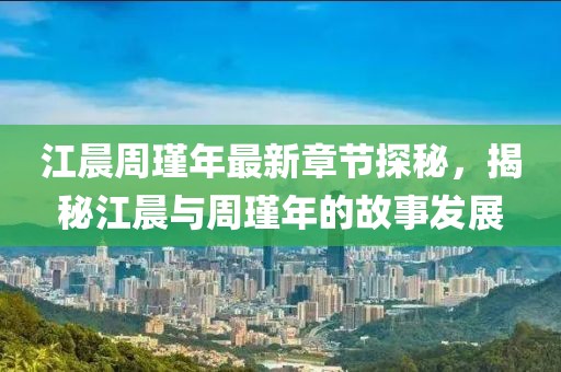 江晨周瑾年最新章節(jié)探秘，揭秘江晨與周瑾年的故事發(fā)展