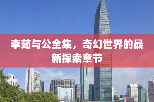 李茹與公全集，奇幻世界的最新探索章節(jié)