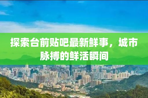 探索臺前貼吧最新鮮事，城市脈搏的鮮活瞬間