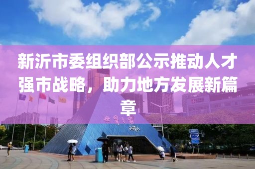 新沂市委組織部公示推動(dòng)人才強(qiáng)市戰(zhàn)略，助力地方發(fā)展新篇章