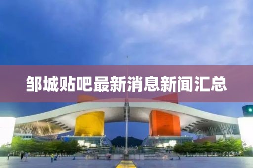 鄒城貼吧最新消息新聞匯總
