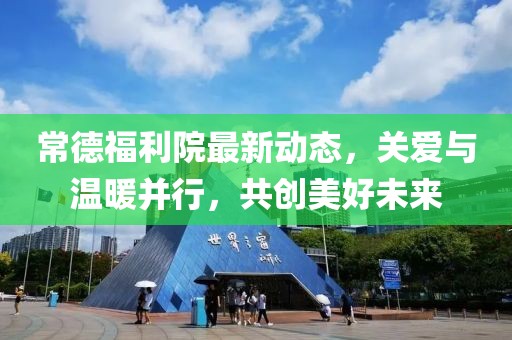 常德福利院最新動態(tài)，關(guān)愛與溫暖并行，共創(chuàng)美好未來