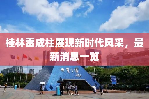 桂林雷成柱展現(xiàn)新時(shí)代風(fēng)采，最新消息一覽