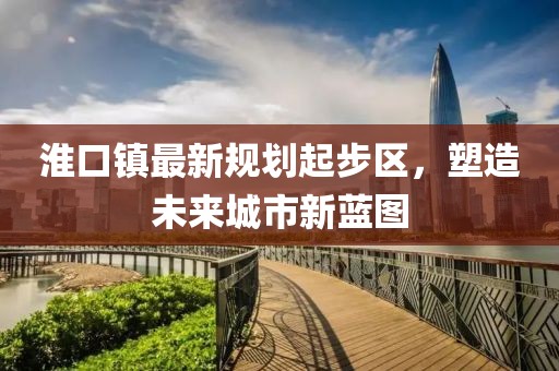 淮口鎮(zhèn)最新規(guī)劃起步區(qū)，塑造未來城市新藍圖