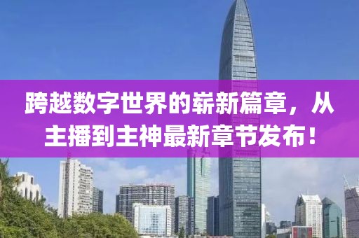 跨越數(shù)字世界的嶄新篇章，從主播到主神最新章節(jié)發(fā)布！