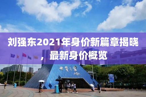 劉強東2021年身價新篇章揭曉，最新身價概覽