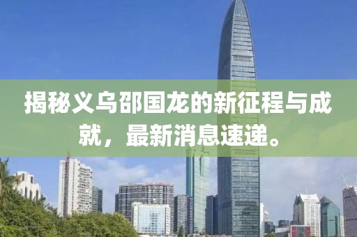 揭秘義烏邵國龍的新征程與成就，最新消息速遞。