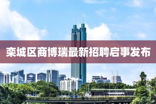 欒城區(qū)商博瑞最新招聘啟事發(fā)布