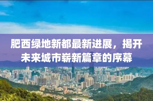 肥西綠地新都最新進(jìn)展，揭開未來城市嶄新篇章的序幕