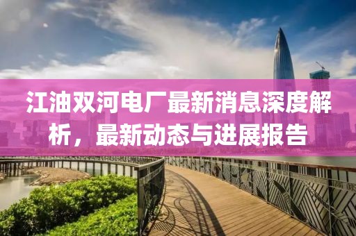 江油雙河電廠最新消息深度解析，最新動(dòng)態(tài)與進(jìn)展報(bào)告