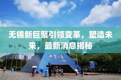 無錫新巨聚引領變革，塑造未來，最新消息揭秘