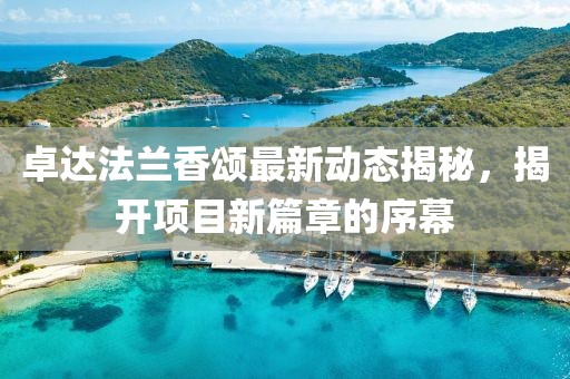 卓達法蘭香頌最新動態(tài)揭秘，揭開項目新篇章的序幕