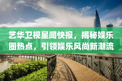 藝華衛(wèi)視星聞快報(bào)，揭秘娛樂(lè)圈熱點(diǎn)，引領(lǐng)娛樂(lè)風(fēng)尚新潮流