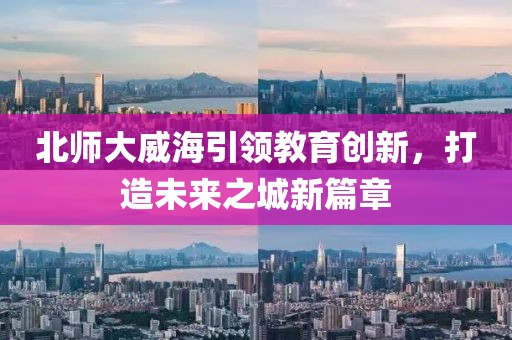 北師大威海引領(lǐng)教育創(chuàng)新，打造未來之城新篇章