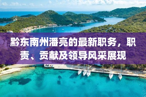黔東南州潘亮的最新職務(wù)，職責(zé)、貢獻及領(lǐng)導(dǎo)風(fēng)采展現(xiàn)